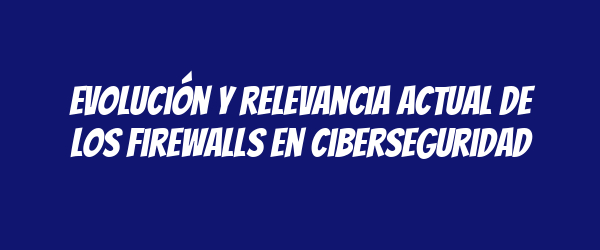 Evolución y relevancia actual de los firewalls en ciberseguridad