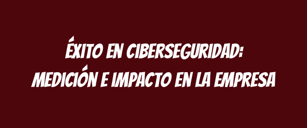 Éxito en ciberseguridad: medición e impacto en la empresa