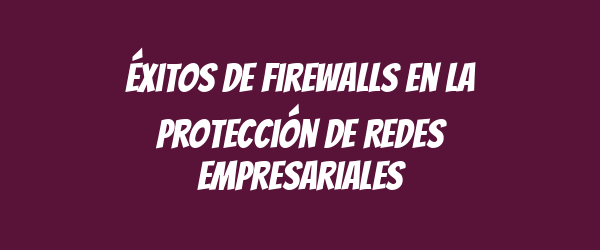 Éxitos de Firewalls en la Protección de Redes Empresariales