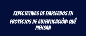 Expectativas de empleados en proyectos de autenticación: qué piensan