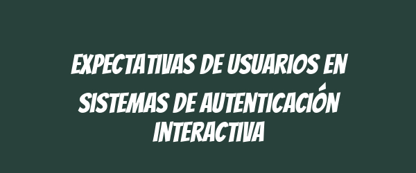 Expectativas de usuarios en sistemas de autenticación interactiva Expectativas de usuarios en sistemas de autenticación interactiva