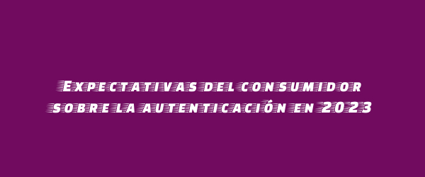 Expectativas del consumidor sobre la autenticación en 2023