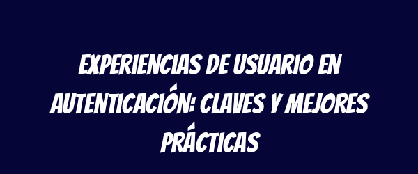 Experiencias de usuario en autenticación: claves y mejores prácticas Experiencias de usuario en autenticación: claves y mejores prácticas