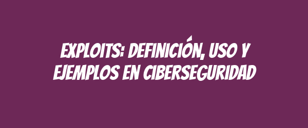 Exploits: Definición, Uso y Ejemplos en Ciberseguridad Exploits: Definición, Uso y Ejemplos en Ciberseguridad