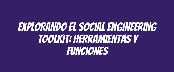 Explorando el Social Engineering Toolkit: Herramientas y Funciones