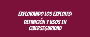 Explorando los exploits: definición y usos en ciberseguridad