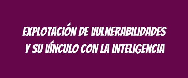 Explotación de vulnerabilidades y su vínculo con la inteligencia Explotación de vulnerabilidades y su vínculo con la inteligencia