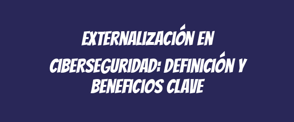 Externalización en ciberseguridad: definición y beneficios clave Externalización en ciberseguridad: definición y beneficios clave