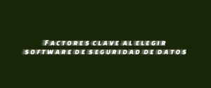 Factores clave al elegir software de seguridad de datos