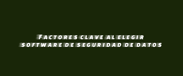 Factores clave al elegir software de seguridad de datos
