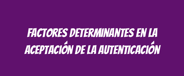 Factores determinantes en la aceptación de la autenticación Factores determinantes en la aceptación de la autenticación