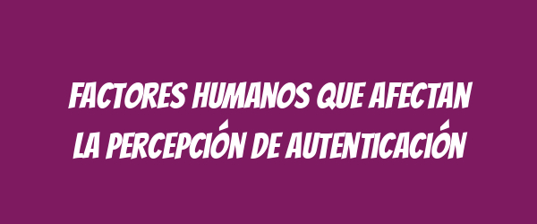 Factores humanos que afectan la percepción de autenticación Factores humanos que afectan la percepción de autenticación