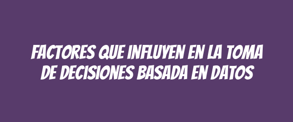 Factores que influyen en la toma de decisiones basada en datos Factores que influyen en la toma de decisiones basada en datos