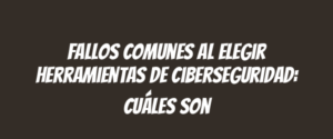 Fallos comunes al elegir herramientas de ciberseguridad: cuáles son