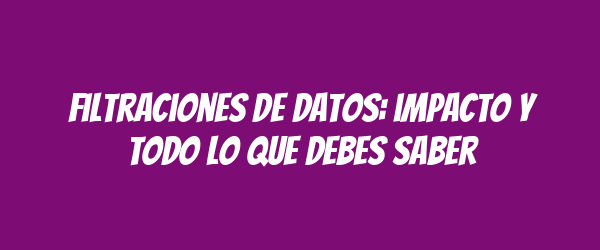 Filtraciones de datos: impacto y todo lo que debes saber Filtraciones de datos: impacto y todo lo que debes saber