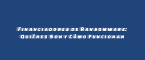 Financiadores de Ransomware: Quiénes Son y Cómo Funcionan
