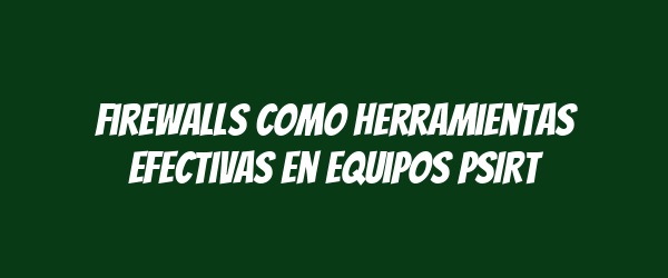 Firewalls como Herramientas Efectivas en Equipos PSIRT Firewalls como Herramientas Efectivas en Equipos PSIRT