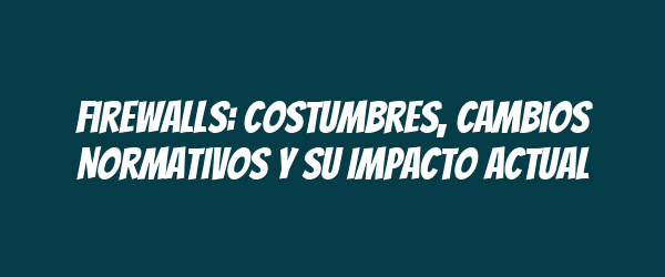 Firewalls: Costumbres, Cambios Normativos y su Impacto Actual