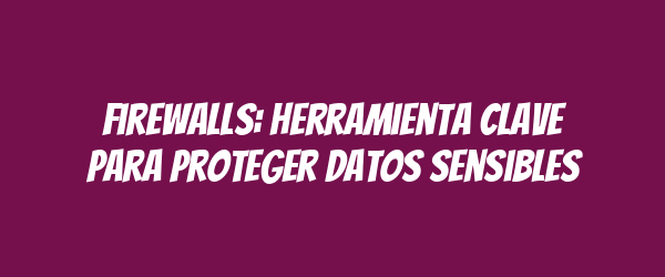 Firewalls: Herramienta Clave para Proteger Datos Sensibles