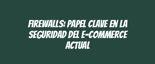 Firewalls: papel clave en la seguridad del e-commerce actual Firewalls: papel clave en la seguridad del e-commerce actual