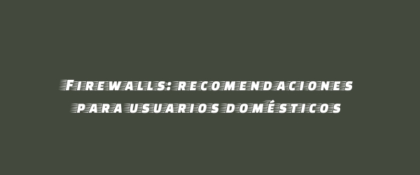 Firewalls: recomendaciones para usuarios domésticos Firewalls: recomendaciones para usuarios domésticos