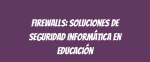 Firewalls: Soluciones de Seguridad Informática en Educación