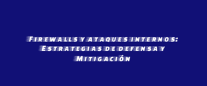 Firewalls y ataques internos: Estrategias de defensa y Mitigación
