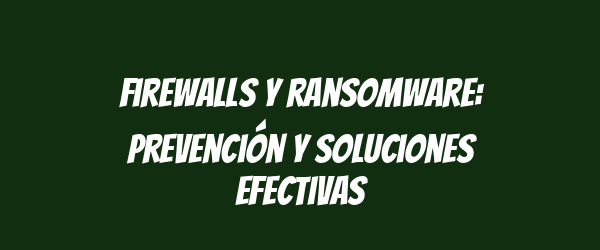 Firewalls y ransomware: Prevención y soluciones efectivas