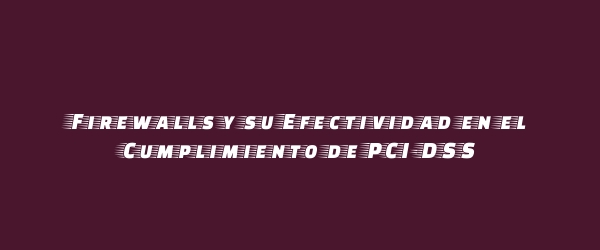 Firewalls y su Efectividad en el Cumplimiento de PCI-DSS