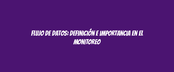 Flujo de datos: definición e importancia en el monitoreo