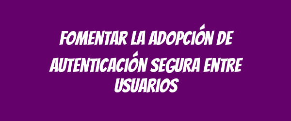 Fomentar la adopción de autenticación segura entre usuarios Fomentar la adopción de autenticación segura entre usuarios