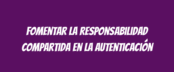 Fomentar la responsabilidad compartida en la autenticación Fomentar la responsabilidad compartida en la autenticación