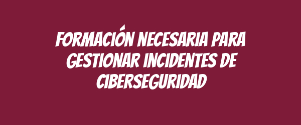 Formación necesaria para gestionar incidentes de ciberseguridad