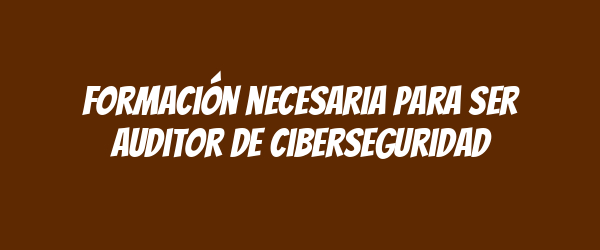 Formación necesaria para ser auditor de ciberseguridad