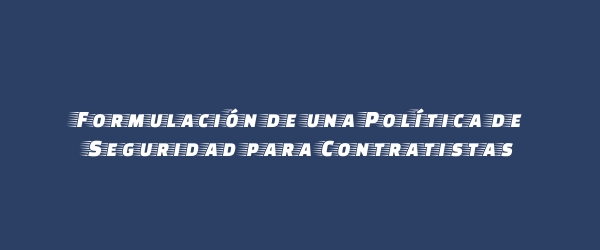 Formulación de una Política de Seguridad para Contratistas Formulación de una Política de Seguridad para Contratistas