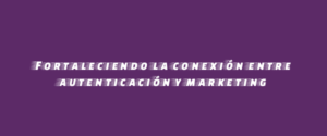Fortaleciendo la conexión entre autenticación y marketing