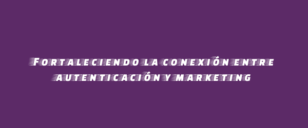 Fortaleciendo la conexión entre autenticación y marketing