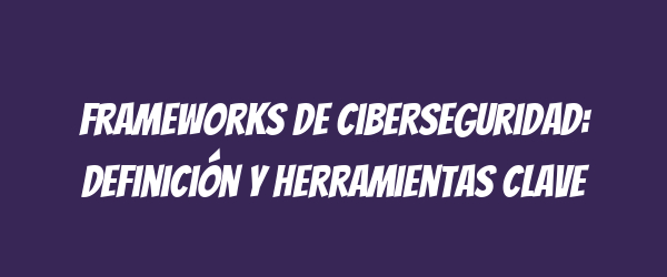 Frameworks de ciberseguridad: definición y herramientas clave