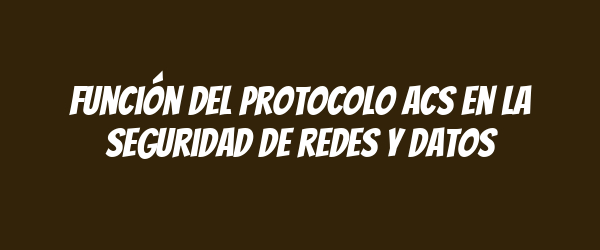 Función del protocolo ACS en la seguridad de redes y datos