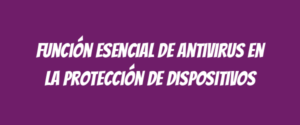 Función Esencial de Antivirus en la Protección de Dispositivos