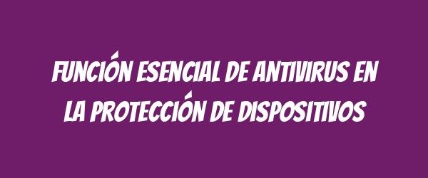 Función Esencial de Antivirus en la Protección de Dispositivos Función Esencial de Antivirus en la Protección de Dispositivos