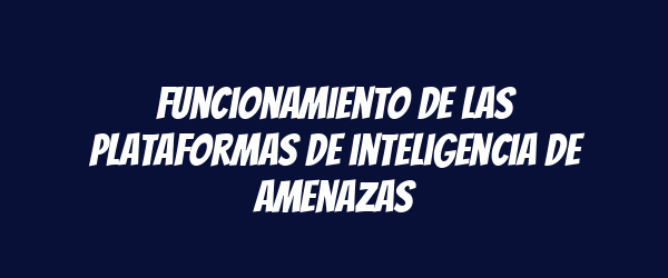 Funcionamiento de las plataformas de inteligencia de amenazas Funcionamiento de las plataformas de inteligencia de amenazas