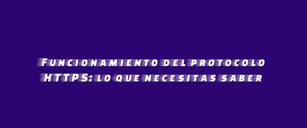 Funcionamiento del protocolo HTTPS: lo que necesitas saber