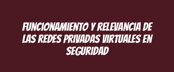 Funcionamiento y relevancia de las redes privadas virtuales en seguridad Funcionamiento y relevancia de las redes privadas virtuales en seguridad