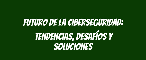 Futuro de la ciberseguridad: tendencias, desafíos y soluciones Futuro de la ciberseguridad: tendencias, desafíos y soluciones