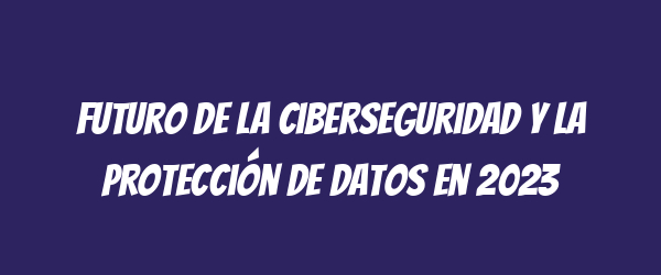 Futuro de la ciberseguridad y la protección de datos en 2023 Futuro de la ciberseguridad y la protección de datos en 2023