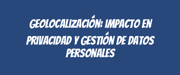 Geolocalización: impacto en privacidad y gestión de datos personales