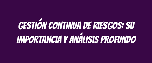 Gestión continua de riesgos: su importancia y análisis profundo Gestión continua de riesgos: su importancia y análisis profundo