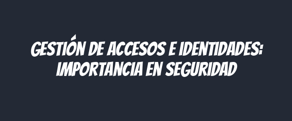Gestión de accesos e identidades: importancia en seguridad