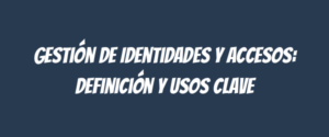 Gestión de Identidades y Accesos: Definición y Usos Clave